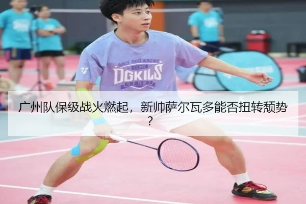 广州队保级战火燃起，新帅萨尔瓦多能否扭转颓势？