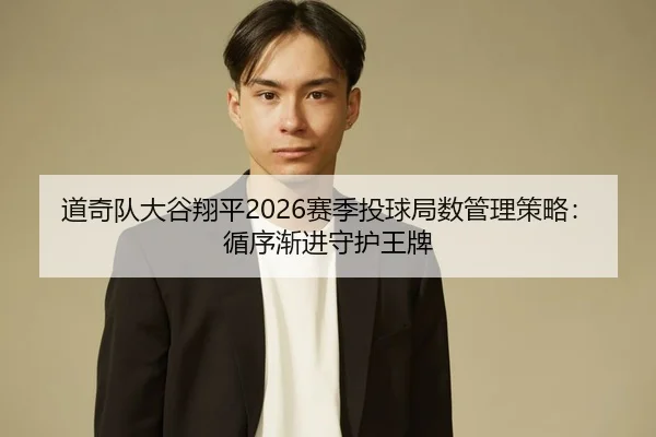 道奇队大谷翔平2026赛季投球局数管理策略：循序渐进守护王牌